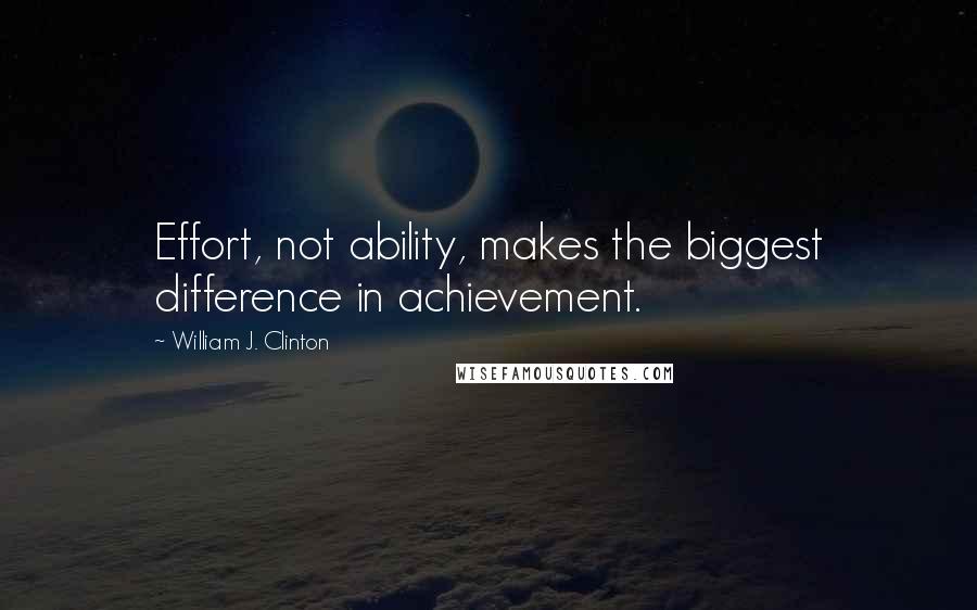 William J. Clinton Quotes: Effort, not ability, makes the biggest difference in achievement.