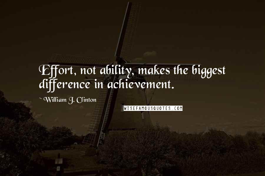 William J. Clinton Quotes: Effort, not ability, makes the biggest difference in achievement.