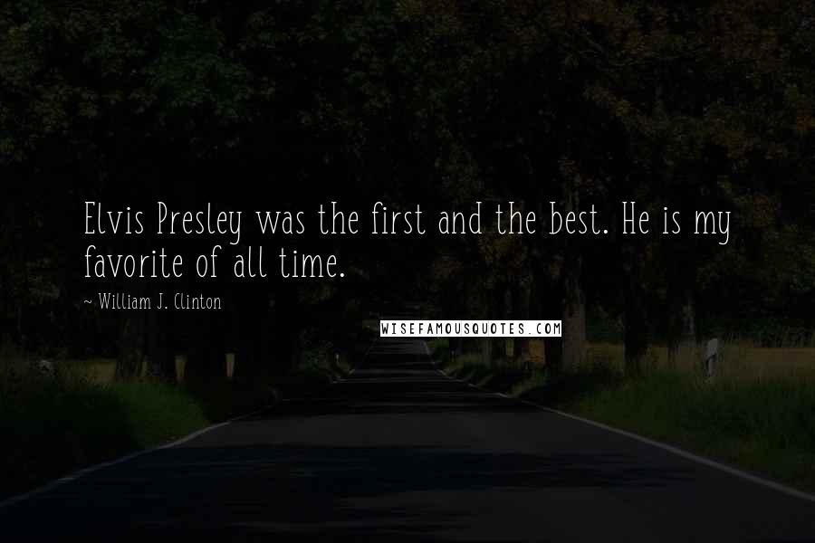 William J. Clinton Quotes: Elvis Presley was the first and the best. He is my favorite of all time.