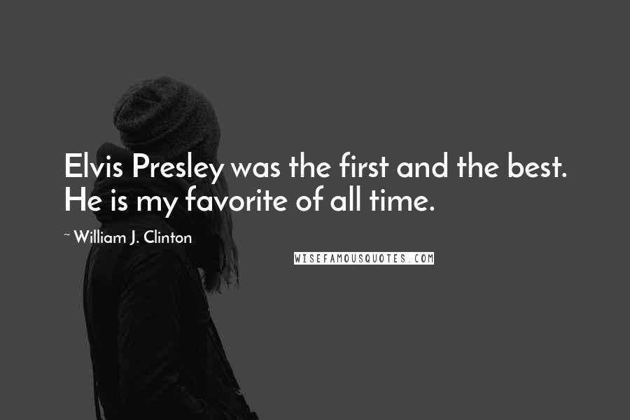 William J. Clinton Quotes: Elvis Presley was the first and the best. He is my favorite of all time.