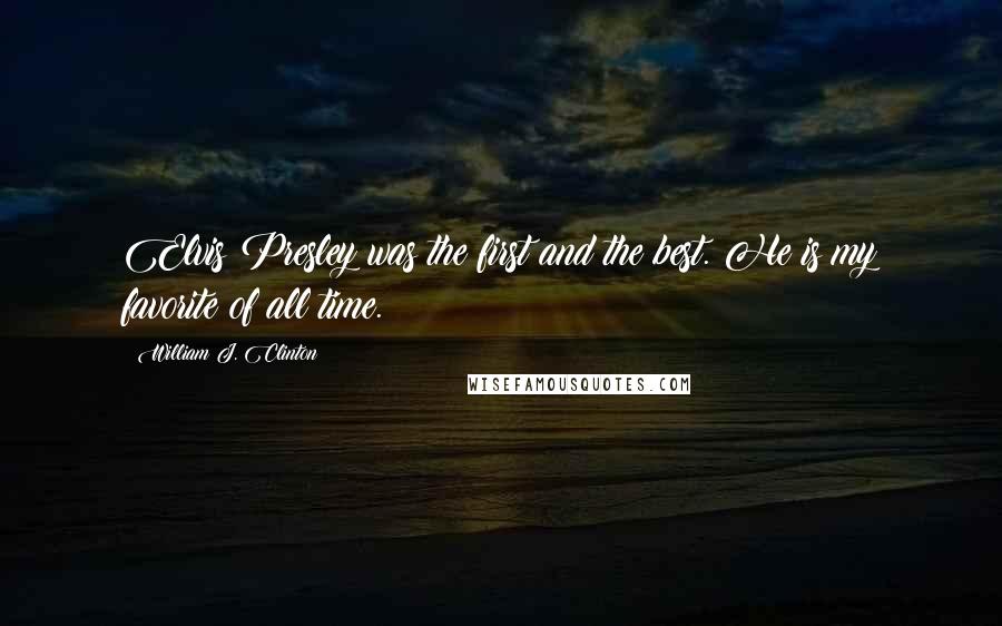 William J. Clinton Quotes: Elvis Presley was the first and the best. He is my favorite of all time.