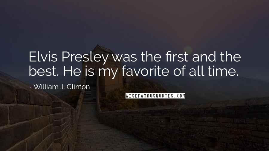 William J. Clinton Quotes: Elvis Presley was the first and the best. He is my favorite of all time.
