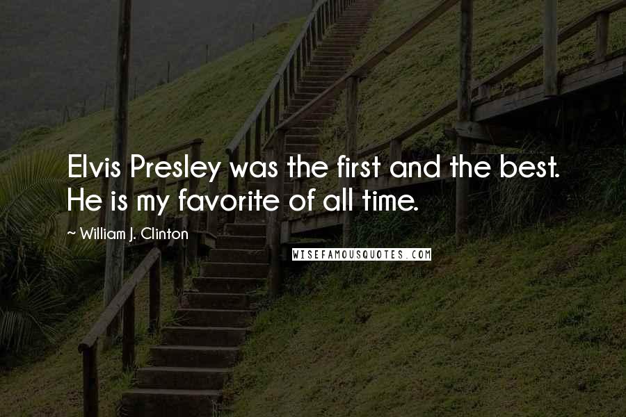 William J. Clinton Quotes: Elvis Presley was the first and the best. He is my favorite of all time.