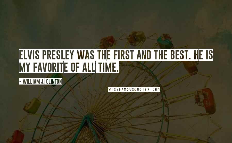 William J. Clinton Quotes: Elvis Presley was the first and the best. He is my favorite of all time.