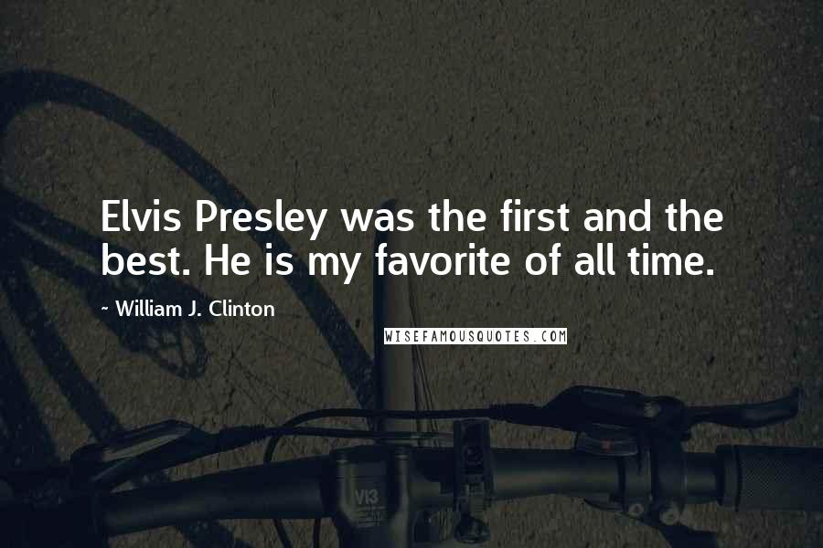 William J. Clinton Quotes: Elvis Presley was the first and the best. He is my favorite of all time.