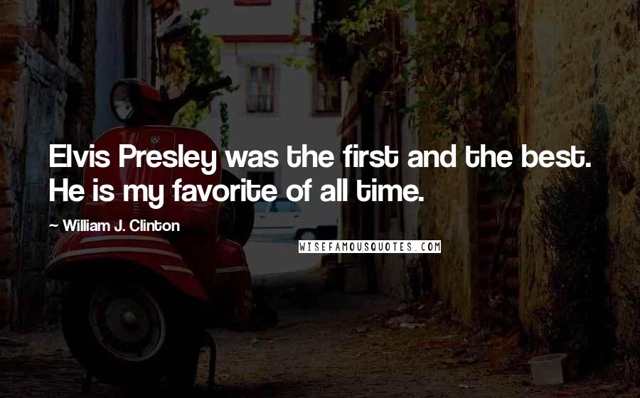 William J. Clinton Quotes: Elvis Presley was the first and the best. He is my favorite of all time.