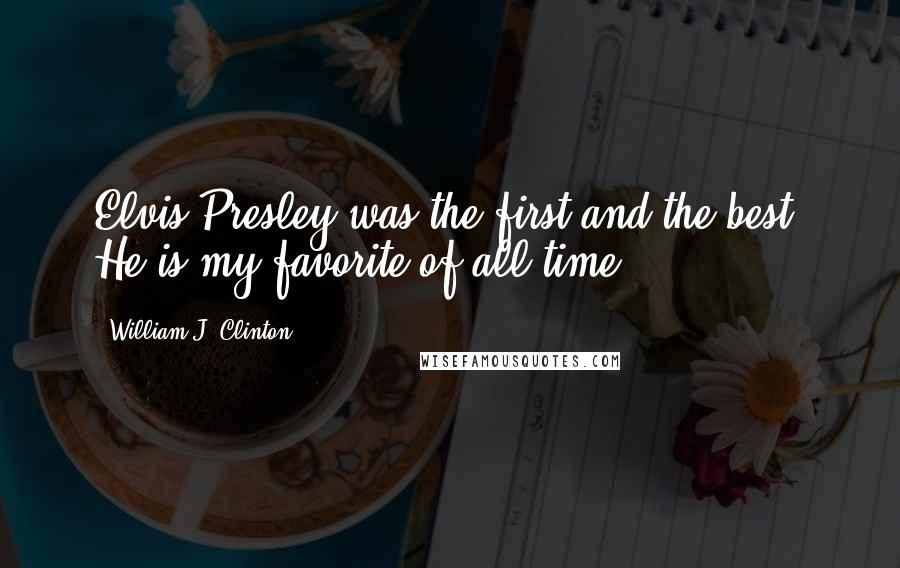 William J. Clinton Quotes: Elvis Presley was the first and the best. He is my favorite of all time.