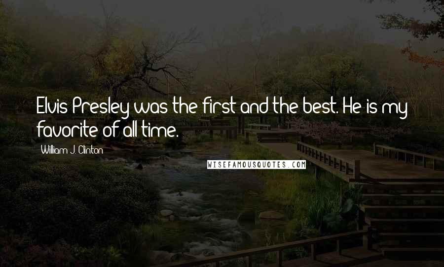 William J. Clinton Quotes: Elvis Presley was the first and the best. He is my favorite of all time.