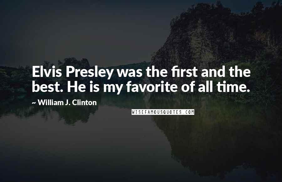 William J. Clinton Quotes: Elvis Presley was the first and the best. He is my favorite of all time.