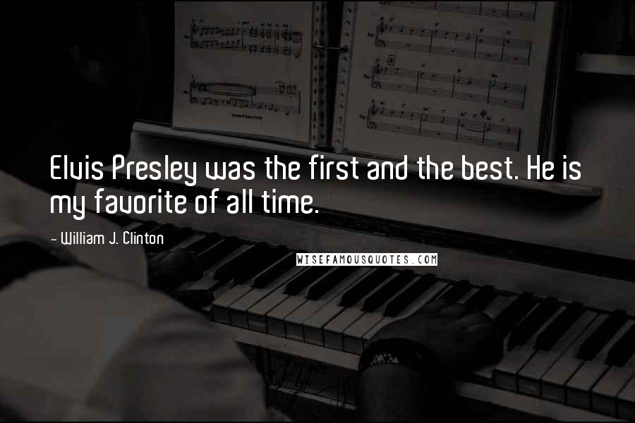 William J. Clinton Quotes: Elvis Presley was the first and the best. He is my favorite of all time.