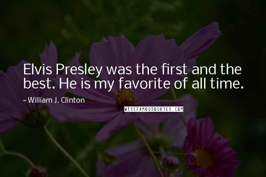 William J. Clinton Quotes: Elvis Presley was the first and the best. He is my favorite of all time.