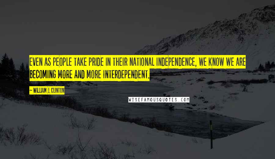 William J. Clinton Quotes: Even as people take pride in their national independence, we know we are becoming more and more interdependent.