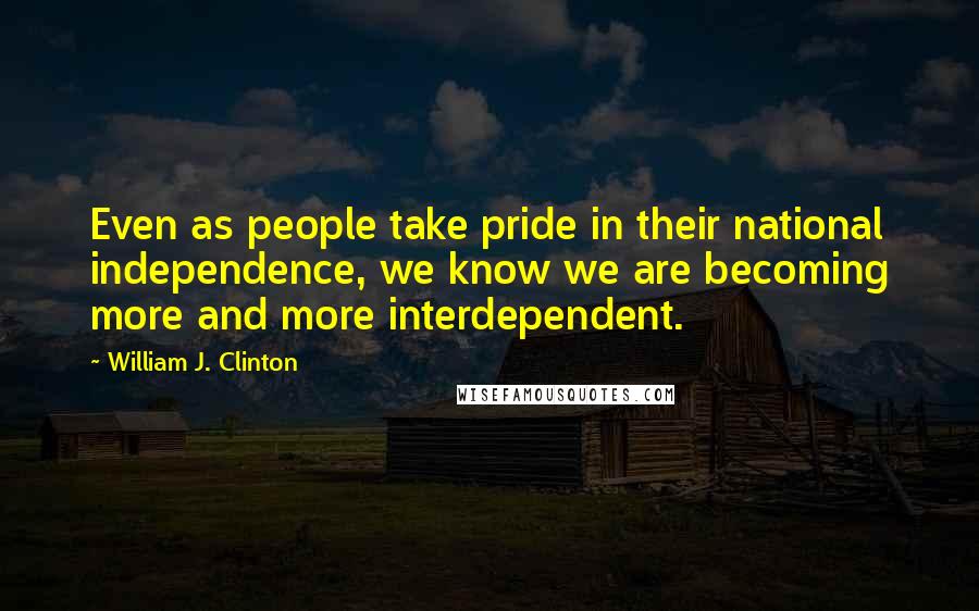 William J. Clinton Quotes: Even as people take pride in their national independence, we know we are becoming more and more interdependent.