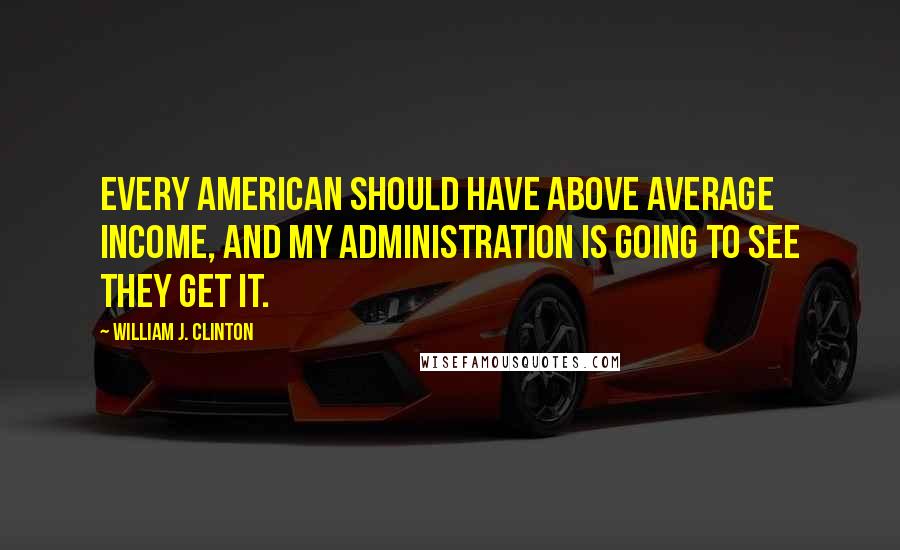 William J. Clinton Quotes: Every American should have above average income, and my Administration is going to see they get it.