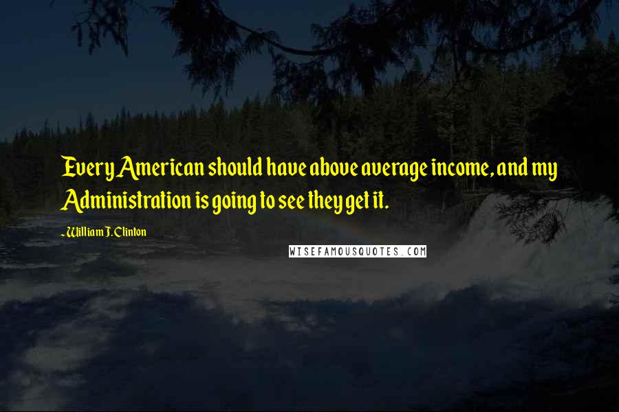 William J. Clinton Quotes: Every American should have above average income, and my Administration is going to see they get it.