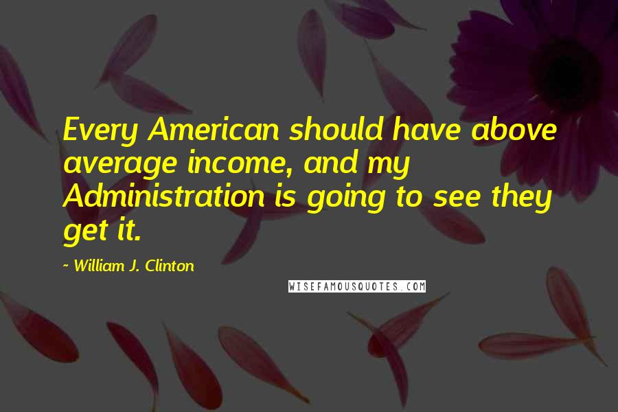 William J. Clinton Quotes: Every American should have above average income, and my Administration is going to see they get it.