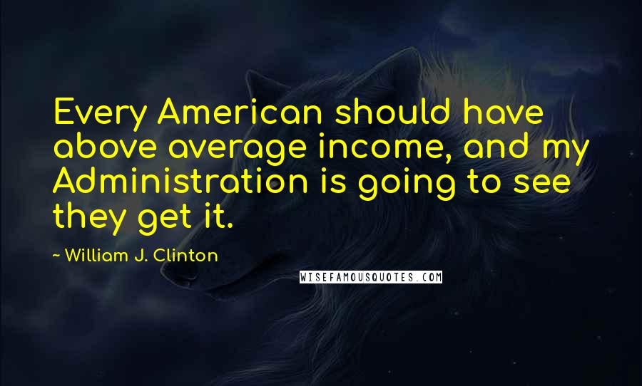 William J. Clinton Quotes: Every American should have above average income, and my Administration is going to see they get it.