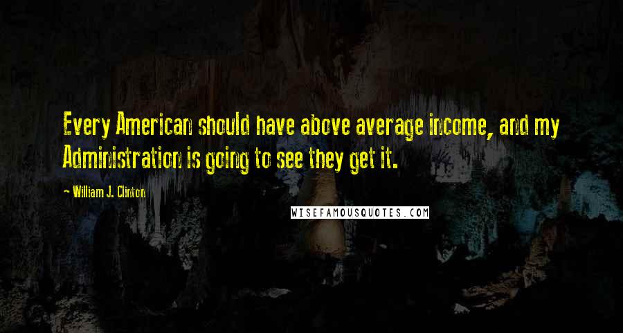 William J. Clinton Quotes: Every American should have above average income, and my Administration is going to see they get it.