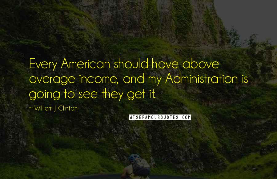 William J. Clinton Quotes: Every American should have above average income, and my Administration is going to see they get it.