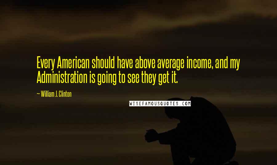 William J. Clinton Quotes: Every American should have above average income, and my Administration is going to see they get it.