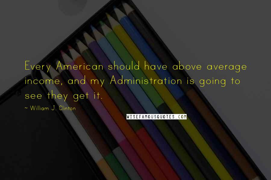 William J. Clinton Quotes: Every American should have above average income, and my Administration is going to see they get it.