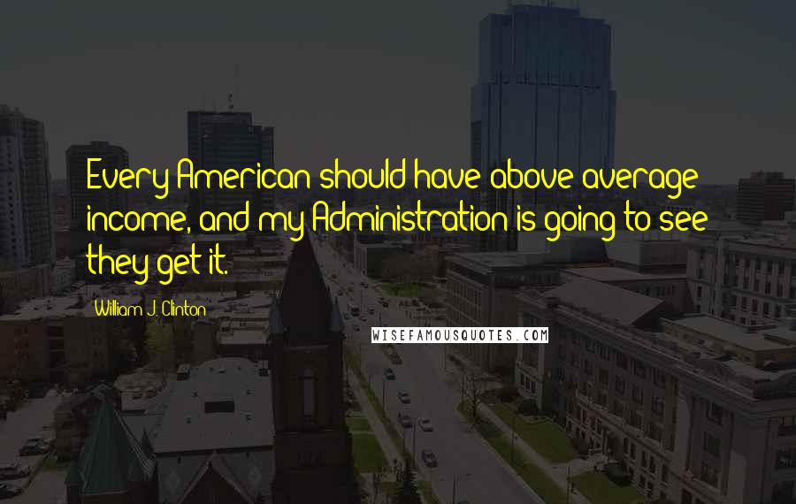 William J. Clinton Quotes: Every American should have above average income, and my Administration is going to see they get it.