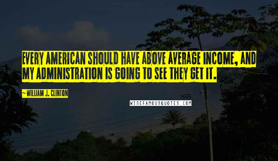 William J. Clinton Quotes: Every American should have above average income, and my Administration is going to see they get it.