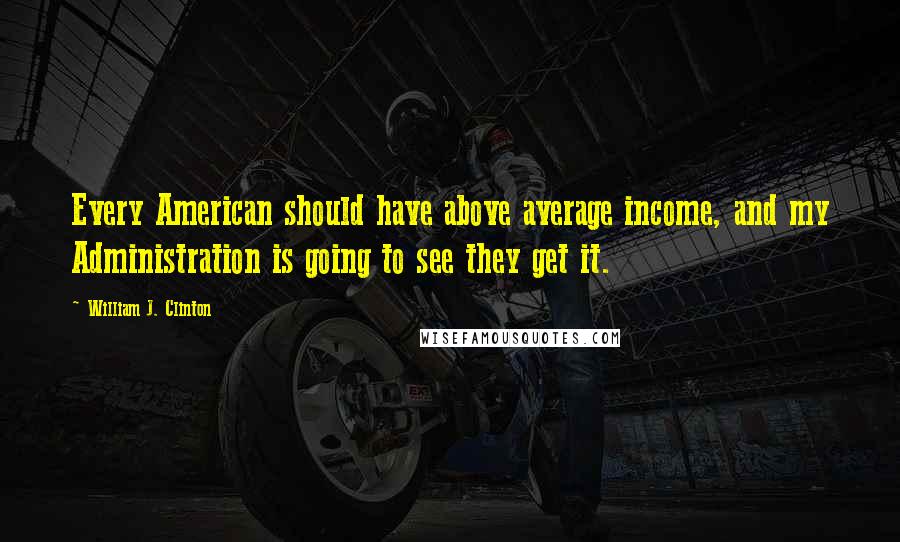 William J. Clinton Quotes: Every American should have above average income, and my Administration is going to see they get it.