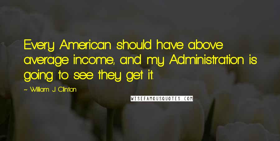 William J. Clinton Quotes: Every American should have above average income, and my Administration is going to see they get it.