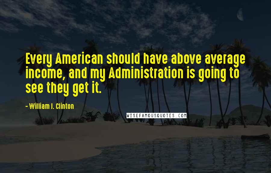 William J. Clinton Quotes: Every American should have above average income, and my Administration is going to see they get it.