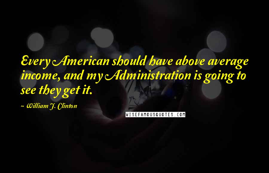 William J. Clinton Quotes: Every American should have above average income, and my Administration is going to see they get it.