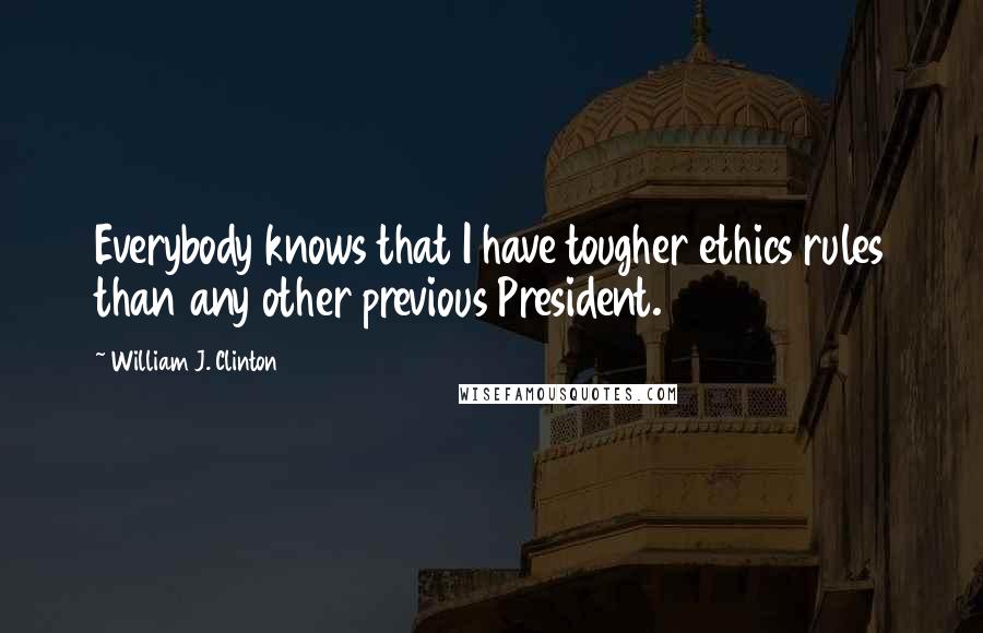 William J. Clinton Quotes: Everybody knows that I have tougher ethics rules than any other previous President.