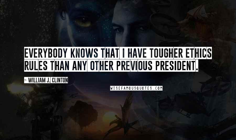 William J. Clinton Quotes: Everybody knows that I have tougher ethics rules than any other previous President.