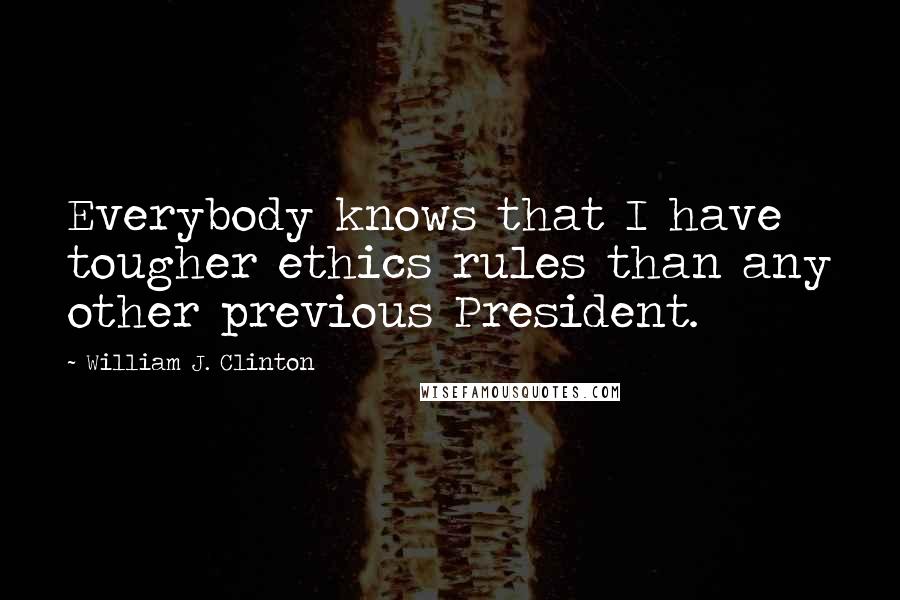 William J. Clinton Quotes: Everybody knows that I have tougher ethics rules than any other previous President.