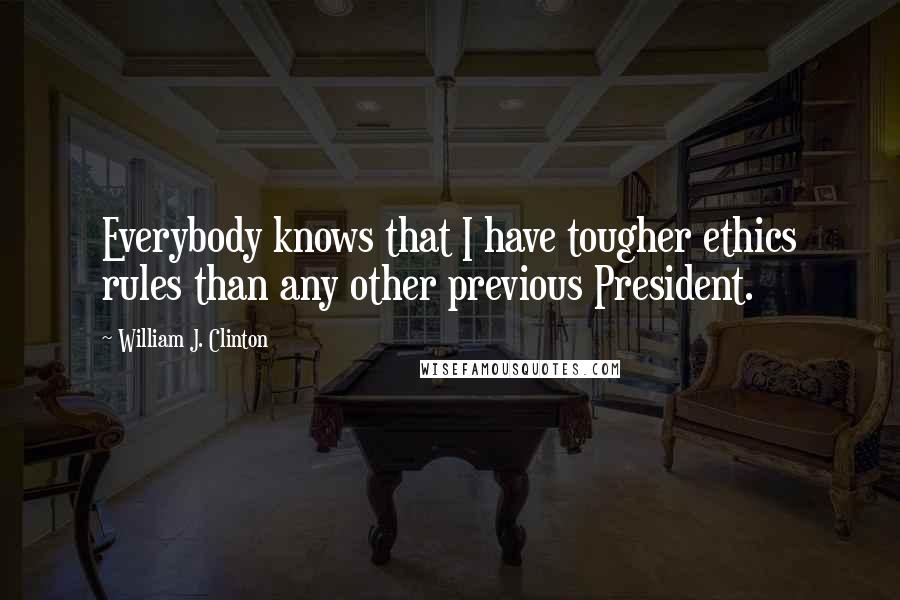 William J. Clinton Quotes: Everybody knows that I have tougher ethics rules than any other previous President.