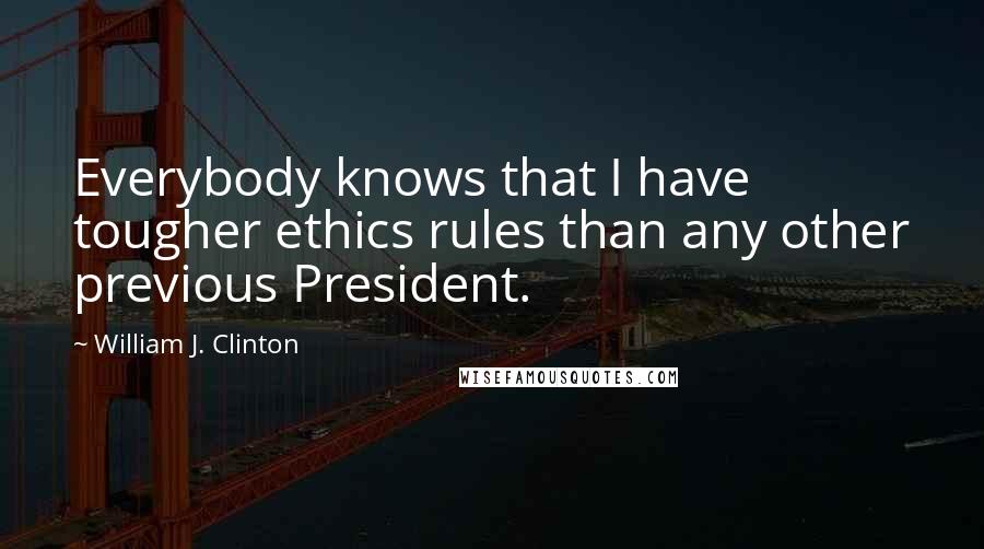 William J. Clinton Quotes: Everybody knows that I have tougher ethics rules than any other previous President.