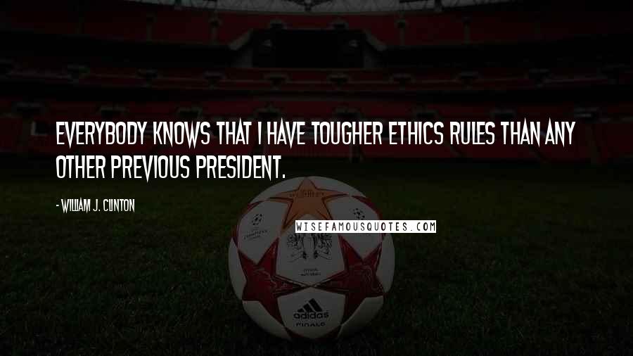 William J. Clinton Quotes: Everybody knows that I have tougher ethics rules than any other previous President.