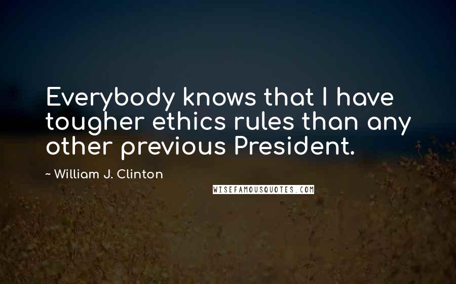 William J. Clinton Quotes: Everybody knows that I have tougher ethics rules than any other previous President.
