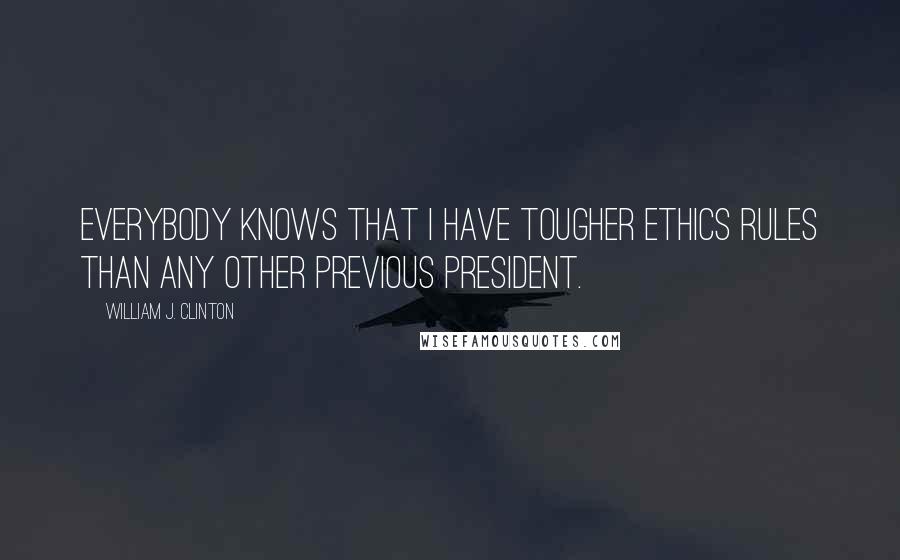 William J. Clinton Quotes: Everybody knows that I have tougher ethics rules than any other previous President.