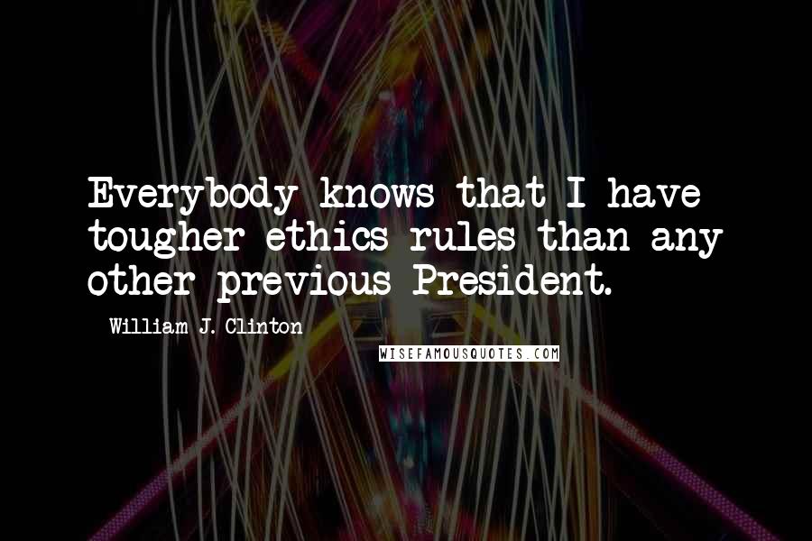 William J. Clinton Quotes: Everybody knows that I have tougher ethics rules than any other previous President.