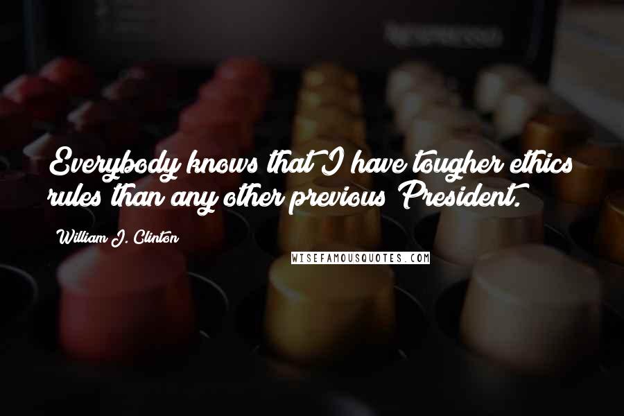 William J. Clinton Quotes: Everybody knows that I have tougher ethics rules than any other previous President.
