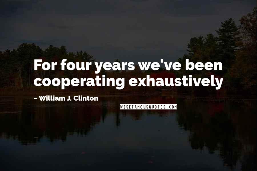 William J. Clinton Quotes: For four years we've been cooperating exhaustively