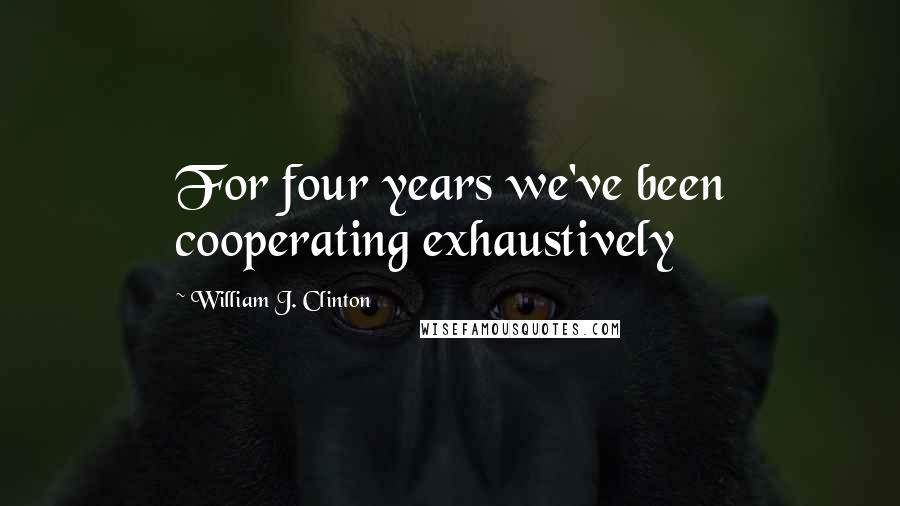 William J. Clinton Quotes: For four years we've been cooperating exhaustively