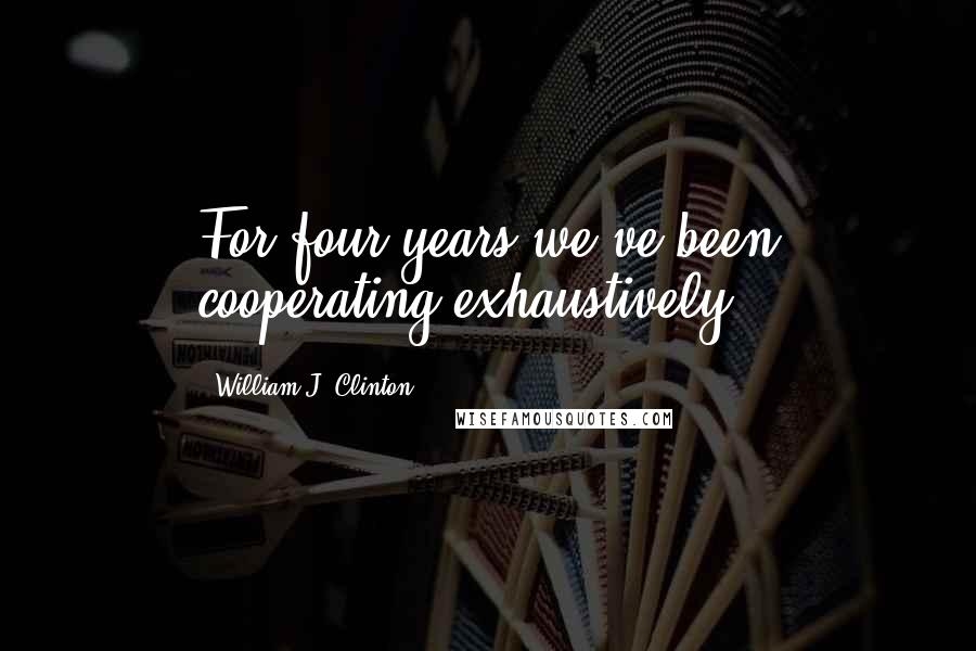 William J. Clinton Quotes: For four years we've been cooperating exhaustively