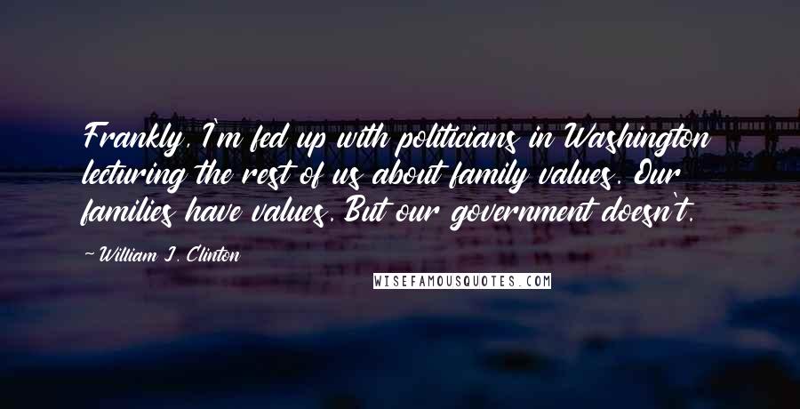 William J. Clinton Quotes: Frankly, I'm fed up with politicians in Washington lecturing the rest of us about family values. Our families have values. But our government doesn't.