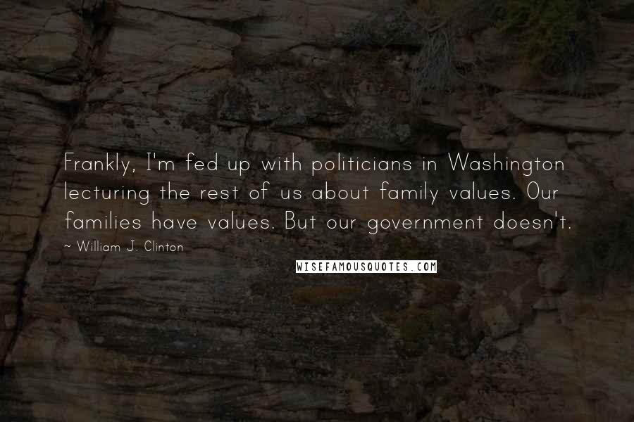 William J. Clinton Quotes: Frankly, I'm fed up with politicians in Washington lecturing the rest of us about family values. Our families have values. But our government doesn't.