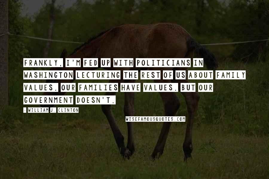 William J. Clinton Quotes: Frankly, I'm fed up with politicians in Washington lecturing the rest of us about family values. Our families have values. But our government doesn't.