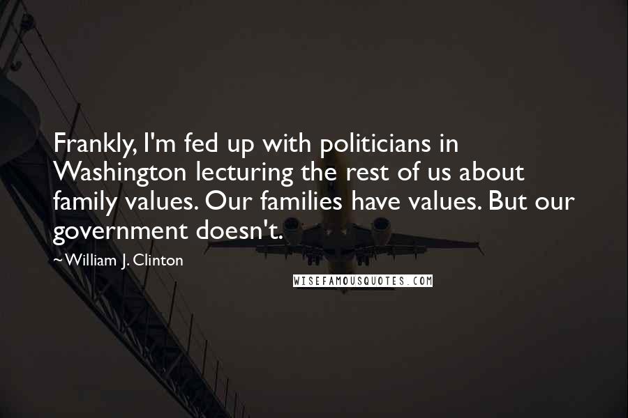 William J. Clinton Quotes: Frankly, I'm fed up with politicians in Washington lecturing the rest of us about family values. Our families have values. But our government doesn't.