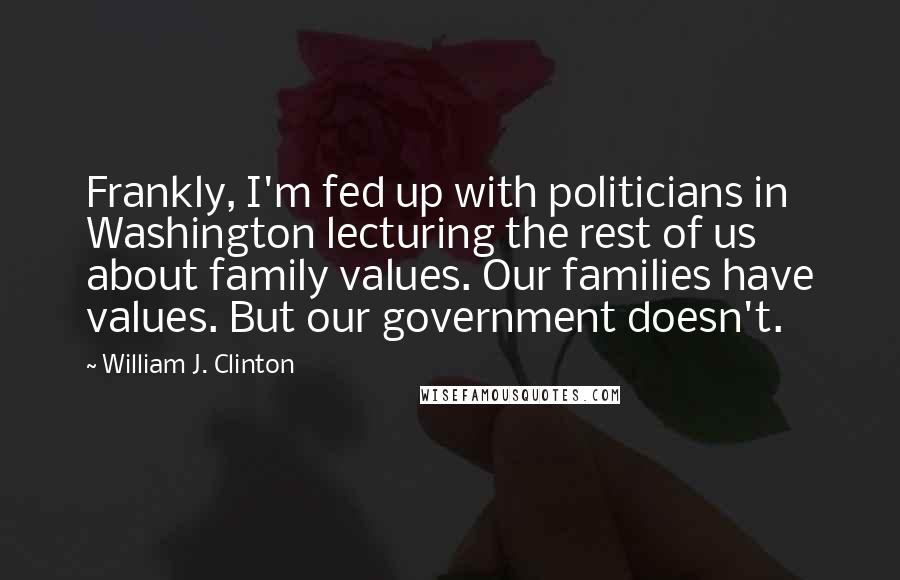 William J. Clinton Quotes: Frankly, I'm fed up with politicians in Washington lecturing the rest of us about family values. Our families have values. But our government doesn't.