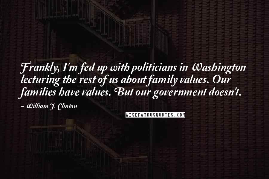 William J. Clinton Quotes: Frankly, I'm fed up with politicians in Washington lecturing the rest of us about family values. Our families have values. But our government doesn't.
